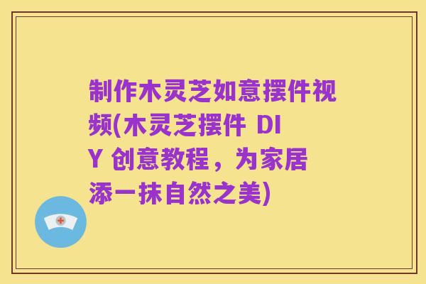 制作木灵芝如意摆件视频(木灵芝摆件 DIY 创意教程,为家居添一抹自然之美)