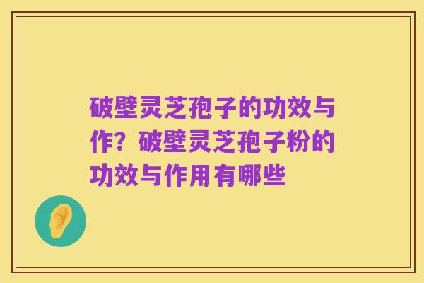 破壁灵芝孢子的功效与作?破壁灵芝孢子粉的功效与作用有哪些