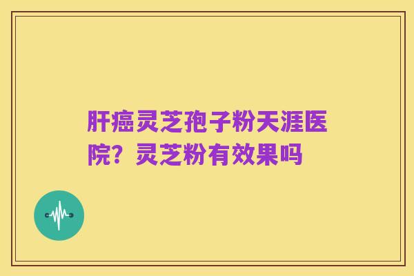 肝癌灵芝孢子粉天涯医院?灵芝粉有效果吗