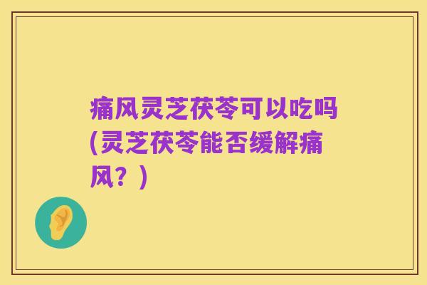 痛风灵芝茯苓可以吃吗(灵芝茯苓能否缓解痛风?)