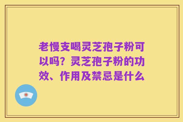 老慢支喝灵芝孢子粉可以吗?灵芝孢子粉的功效、作用及禁忌是什么