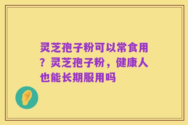 灵芝孢子粉可以常食用?灵芝孢子粉,健康人也能长期服用吗