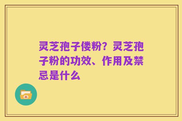 灵芝孢子偻粉？灵芝孢子粉的功效、作用及禁忌是什么