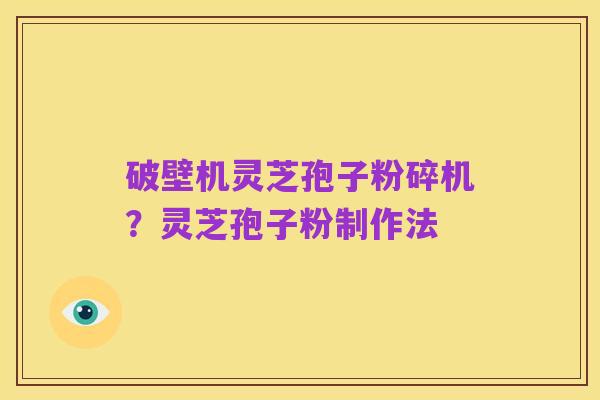 破壁机灵芝孢子粉碎机？灵芝孢子粉制作法