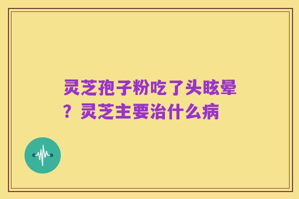 灵芝孢子粉吃了头眩晕?灵芝主要治什么病