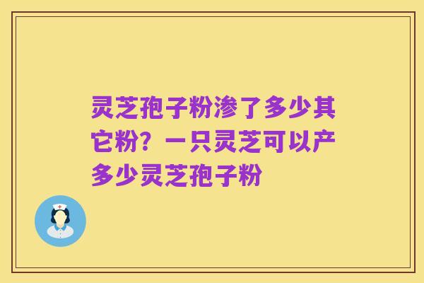 灵芝孢子粉渗了多少其它粉?一只灵芝可以产多少灵芝孢子粉