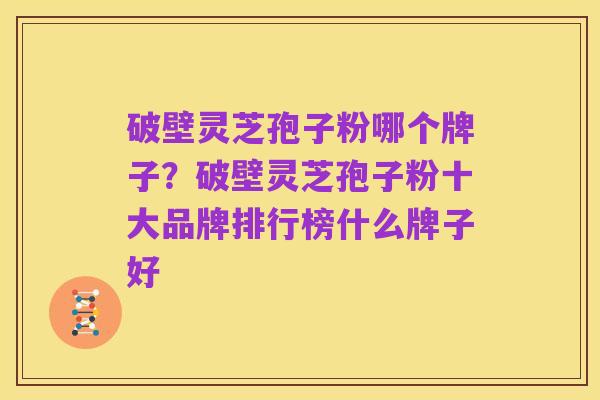 破壁灵芝孢子粉哪个牌子?破壁灵芝孢子粉十大品牌排行榜什么牌子好
