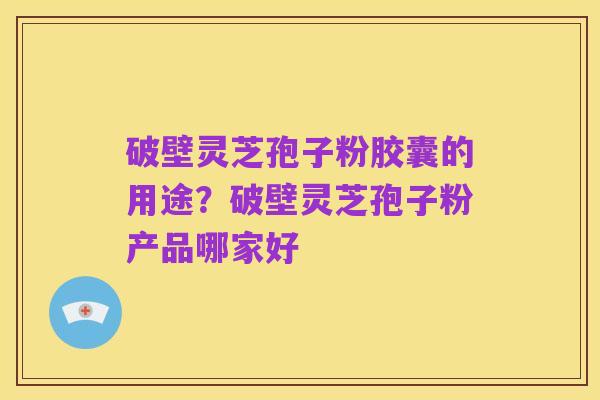 破壁灵芝孢子粉胶囊的用途?破壁灵芝孢子粉产品哪家好