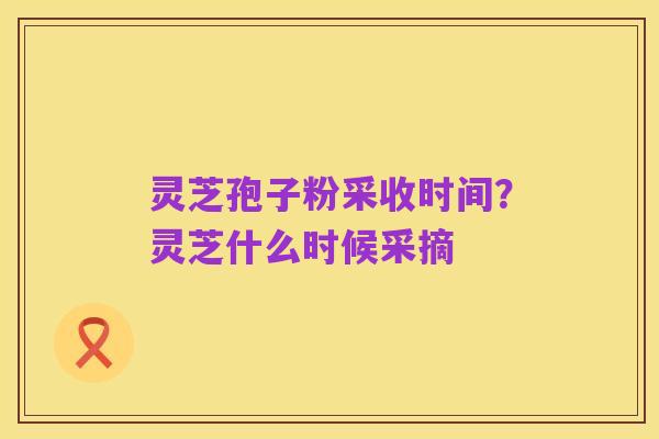 灵芝孢子粉采收时间?灵芝什么时候采摘
