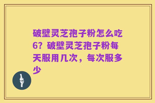 破壁灵芝孢子粉怎么吃6？破壁灵芝孢子粉每天服用几次，每次服多少