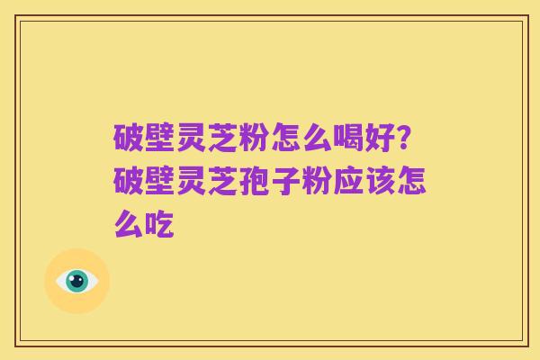 破壁灵芝粉怎么喝好?破壁灵芝孢子粉应该怎么吃