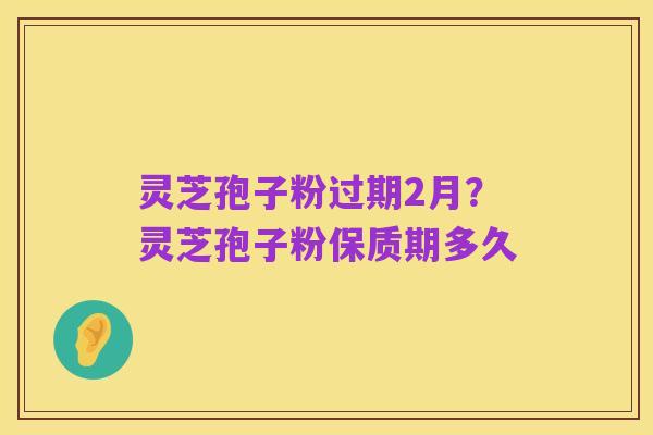 灵芝孢子粉过期2月?灵芝孢子粉保质期多久