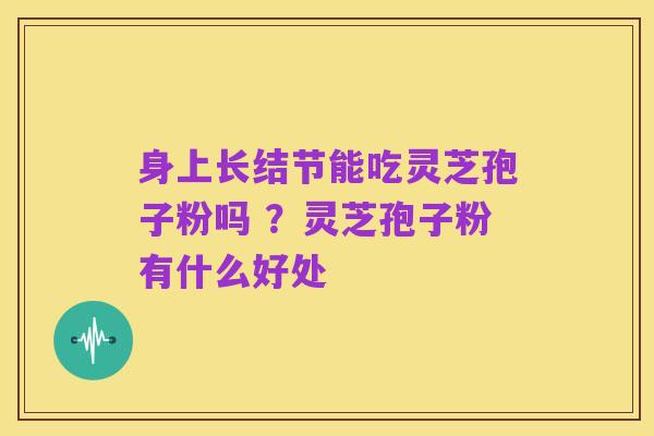 身上长结节能吃灵芝孢子粉吗 ?灵芝孢子粉有什么好处