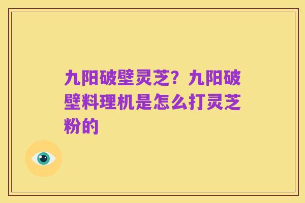 九阳破壁灵芝?九阳破壁料理机是怎么打灵芝粉的
