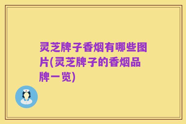 灵芝牌子香烟有哪些图片(灵芝牌子的香烟品牌一览)