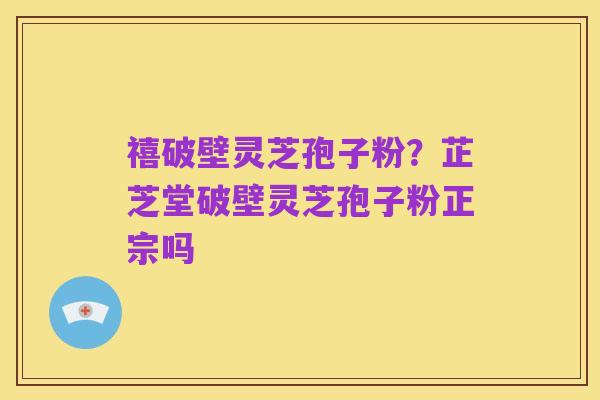 禧破壁灵芝孢子粉?芷芝堂破壁灵芝孢子粉正宗吗