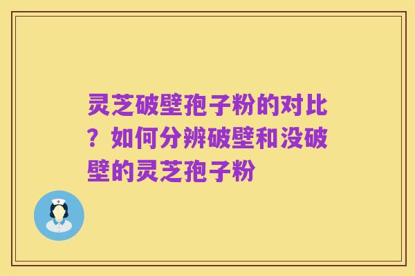 灵芝破壁孢子粉的对比？如何分辨破壁和没破壁的灵芝孢子粉
