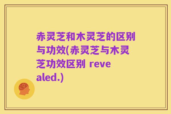 赤灵芝和木灵芝的区别与功效(赤灵芝与木灵芝功效区别 revealed.)
