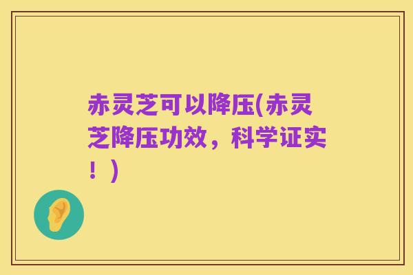 赤灵芝可以降压(赤灵芝降压功效,科学证实!)