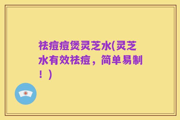 祛痘痘煲灵芝水(灵芝水有效祛痘，简单易制！)