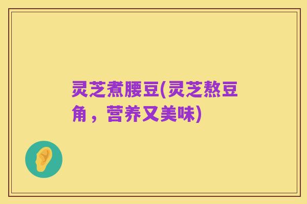 灵芝煮腰豆(灵芝熬豆角,营养又美味)