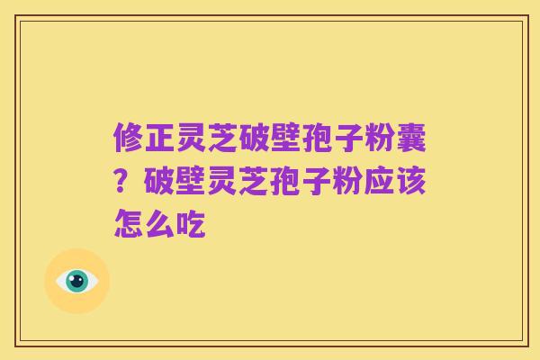 修正灵芝破壁孢子粉囊?破壁灵芝孢子粉应该怎么吃