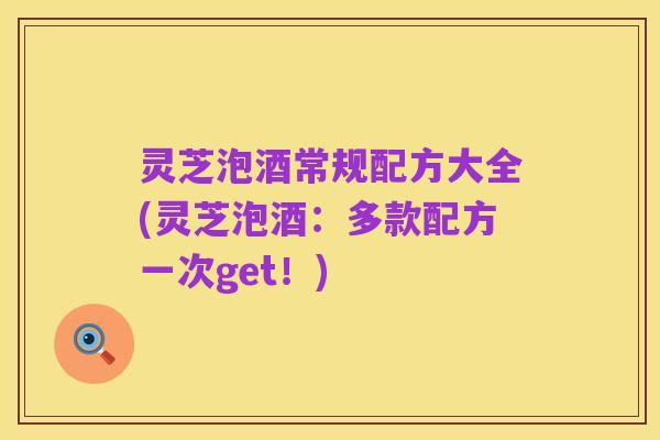 灵芝泡酒常规配方大全(灵芝泡酒：多款配方一次get！)