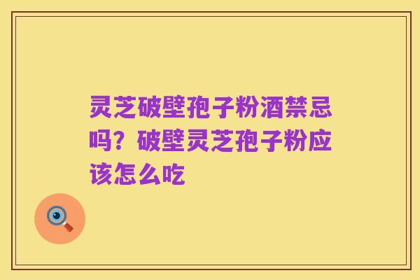 灵芝破壁孢子粉酒禁忌吗?破壁灵芝孢子粉应该怎么吃