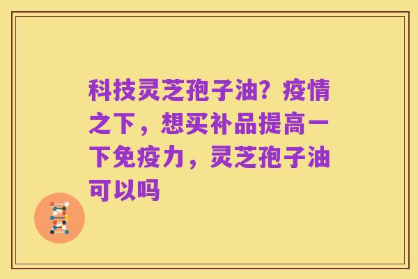科技灵芝孢子油？疫情之下，想买补品提高一下免疫力，灵芝孢子油可以吗