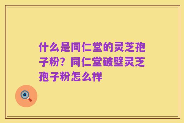 什么是同仁堂的灵芝孢子粉?同仁堂破壁灵芝孢子粉怎么样