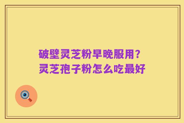 破壁灵芝粉早晚服用?灵芝孢子粉怎么吃最好