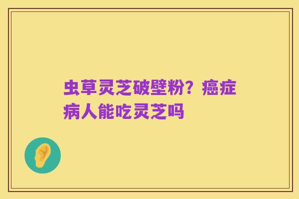 虫草灵芝破壁粉?癌症病人能吃灵芝吗