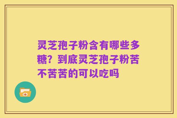 灵芝孢子粉含有哪些多糖?到底灵芝孢子粉苦不苦苦的可以吃吗