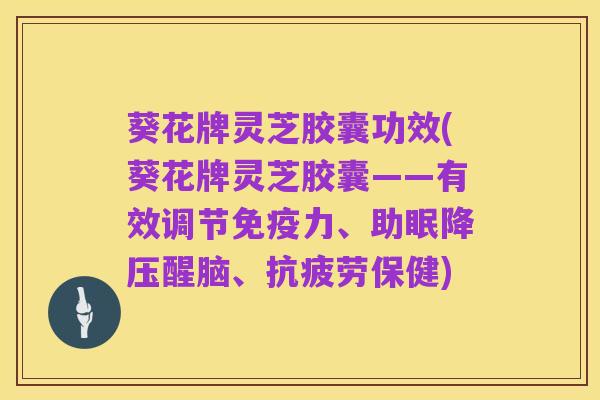 葵花牌灵芝胶囊功效(葵花牌灵芝胶囊——有效调节免疫力、助眠降压醒脑、抗疲劳保健)