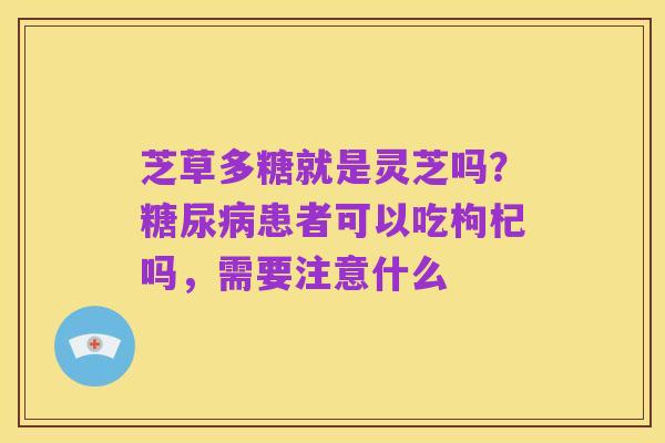 芝草多糖就是灵芝吗？糖尿病患者可以吃枸杞吗，需要注意什么
