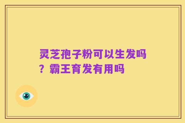 灵芝孢子粉可以生发吗?霸王育发有用吗