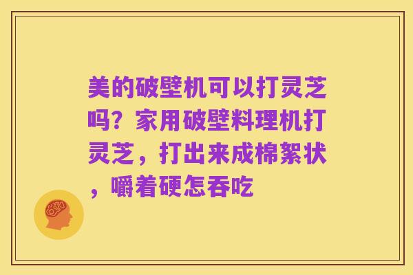 美的破壁机可以打灵芝吗?家用破壁料理机打灵芝,打出来成棉絮状,嚼着硬怎吞吃