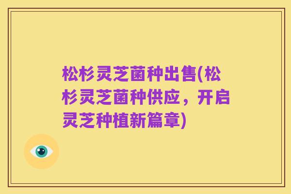 松杉灵芝菌种出售(松杉灵芝菌种供应,开启灵芝种植新篇章)
