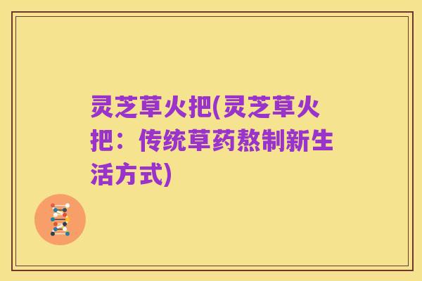 灵芝草火把(灵芝草火把：传统草药熬制新生活方式)