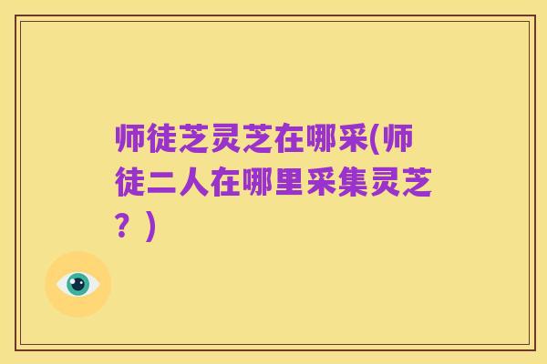 师徒芝灵芝在哪采(师徒二人在哪里采集灵芝？)