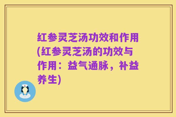 红参灵芝汤功效和作用(红参灵芝汤的功效与作用:益气通脉,补益养生)