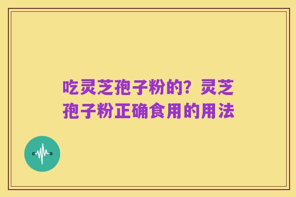 吃灵芝孢子粉的?灵芝孢子粉正确食用的用法