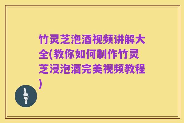 竹灵芝泡酒视频讲解大全(教你如何制作竹灵芝浸泡酒完美视频教程)