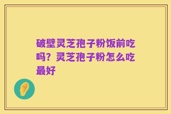 破壁灵芝孢子粉饭前吃吗?灵芝孢子粉怎么吃最好