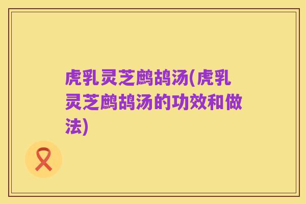 虎乳灵芝鹧鸪汤(虎乳灵芝鹧鸪汤的功效和做法)