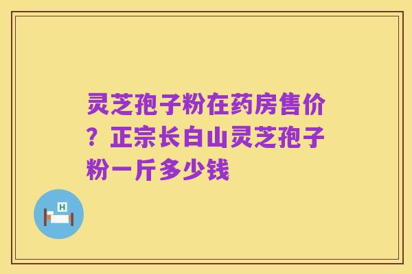 灵芝孢子粉在药房售价?正宗长白山灵芝孢子粉一斤多少钱