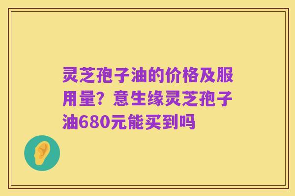 灵芝孢子油的价格及服用量？意生缘灵芝孢子油680元能买到吗