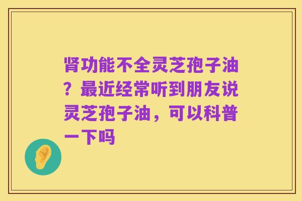 肾功能不全灵芝孢子油?最近经常听到朋友说灵芝孢子油,可以科普一下吗