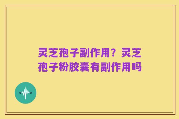 灵芝孢子副作用?灵芝孢子粉胶囊有副作用吗