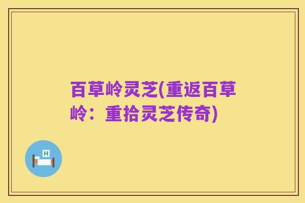百草岭灵芝(重返百草岭：重拾灵芝传奇)